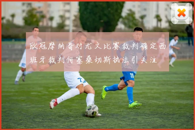 欧冠摩纳哥对尤文比赛裁判确定西班牙裁判何塞桑切斯执法引关注