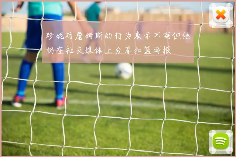 珍妮对詹姆斯的行为表示不满但他仍在社交媒体上分享扣篮海报
