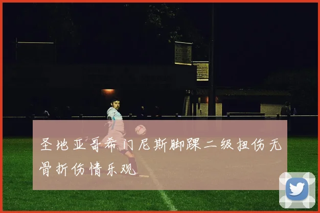 圣地亚哥希门尼斯脚踝二级扭伤无骨折伤情乐观