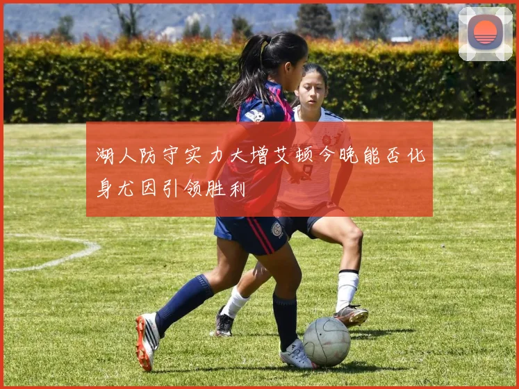 湖人防守实力大增艾顿今晚能否化身尤因引领胜利