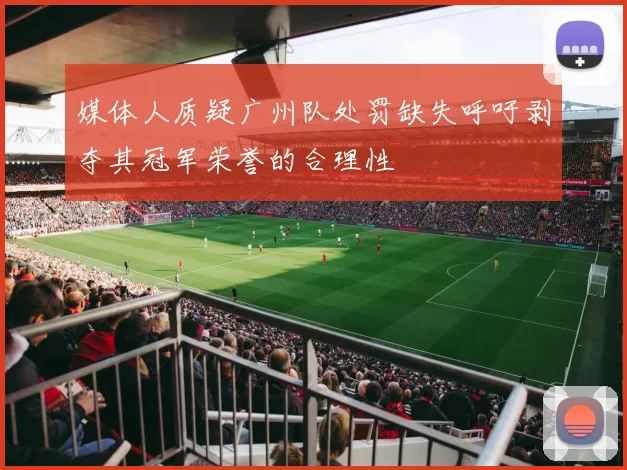 媒体人质疑广州队处罚缺失呼吁剥夺其冠军荣誉的合理性
