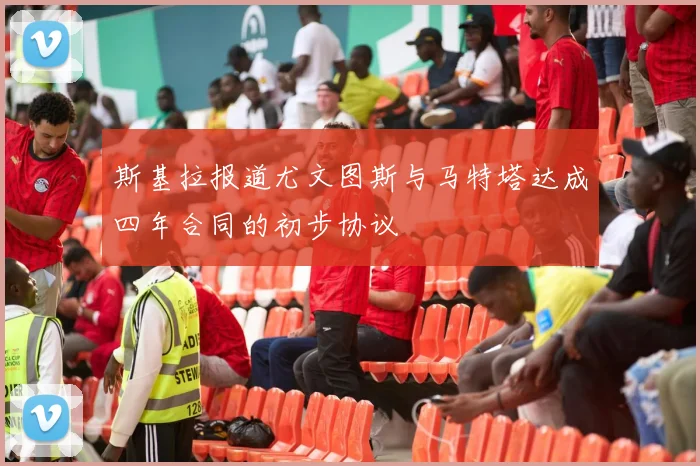 斯基拉报道尤文图斯与马特塔达成四年合同的初步协议