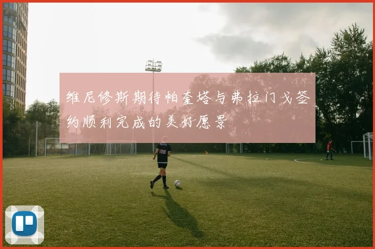 维尼修斯期待帕奎塔与弗拉门戈签约顺利完成的美好愿景