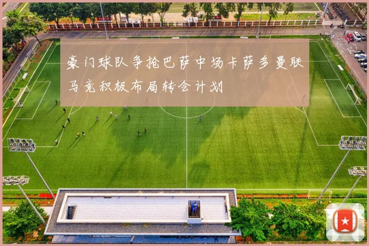 豪门球队争抢巴萨中场卡萨多曼联马竞积极布局转会计划