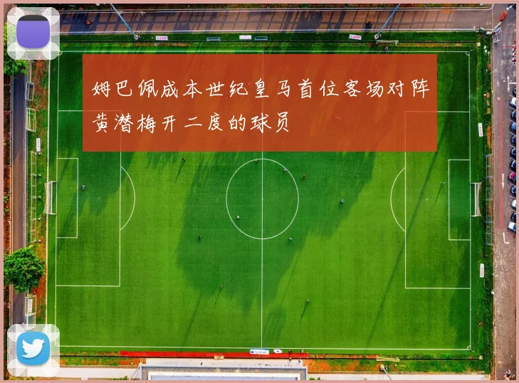 姆巴佩成本世纪皇马首位客场对阵黄潜梅开二度的球员