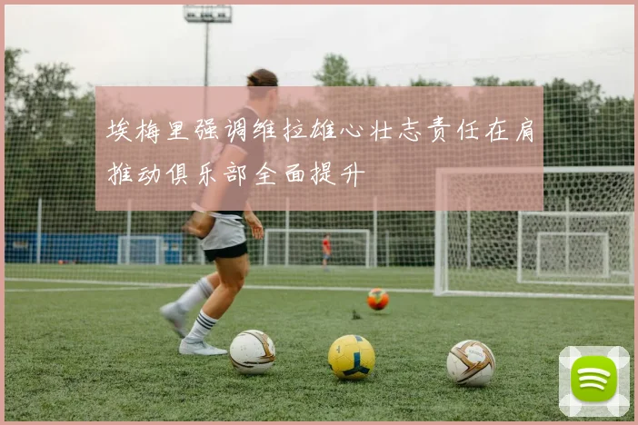 埃梅里强调维拉雄心壮志责任在肩推动俱乐部全面提升