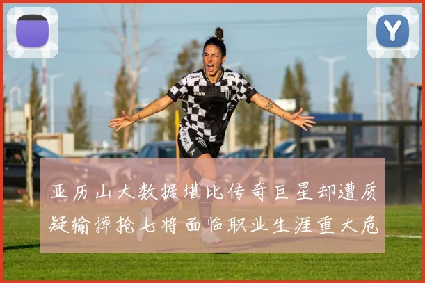 亚历山大数据堪比传奇巨星却遭质疑输掉抢七将面临职业生涯重大危机