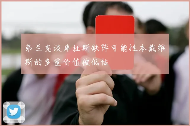 弗兰克谈库杜斯缺阵可能性本戴维斯的多重价值被低估
