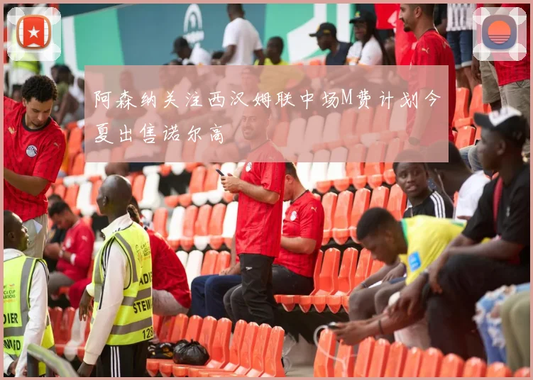 阿森纳关注西汉姆联中场M费计划今夏出售诺尔高
