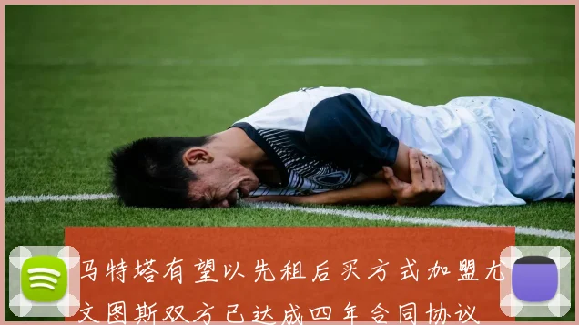 马特塔有望以先租后买方式加盟尤文图斯双方已达成四年合同协议