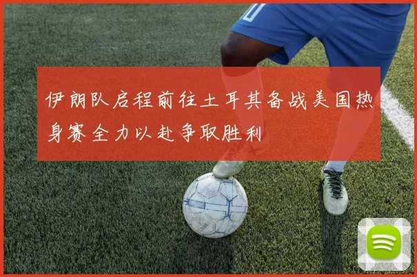 伊朗队启程前往土耳其备战美国热身赛全力以赴争取胜利