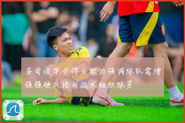 芬奇谈华子得分能力强调球队需增强强硬风格与战术组织球员