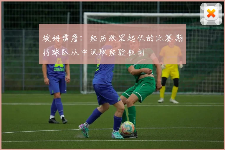 埃姆雷詹：经历跌宕起伏的比赛期待球队从中汲取经验教训