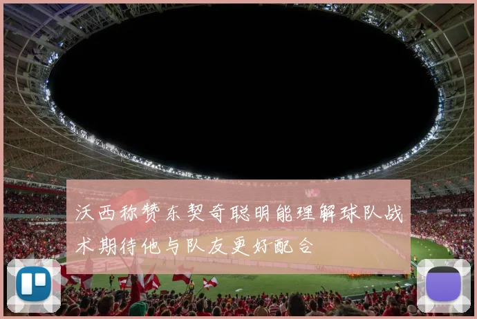 沃西称赞东契奇聪明能理解球队战术期待他与队友更好配合