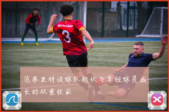 范弗里特谈球队起伏与年轻球员成长的双重收获