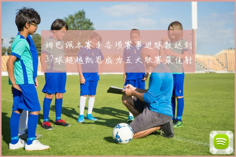 姆巴佩本赛季各项赛事进球数达到37球超越凯恩成为五大联赛最佳射手