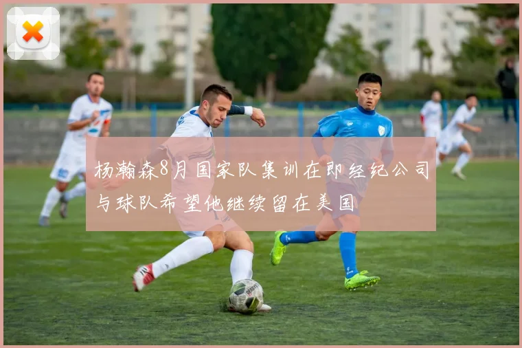 杨瀚森8月国家队集训在即经纪公司与球队希望他继续留在美国
