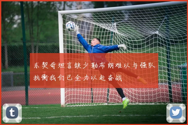 东契奇坦言缺少勒布朗难以与强队抗衡我们已全力以赴奋战