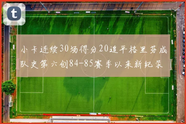 小卡连续30场得分20追平格里芬成队史第六创84-85赛季以来新纪录